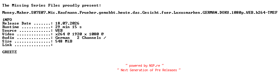 NFO for the release Money.Maker.S07E07.Nic.Kaufmann.Frueher.gemobbt.heute.das.Gesicht.fuer.Luxusmarken.GERMAN.DOKU.1080p.WEB.h264-TMSF by TMSF