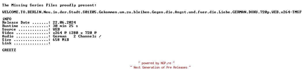 NFO for the release WELCOME.TO.BERLIN.Neu.in.der.Stadt.S01E05.Gekommen.um.zu.bleiben.Gegen.die.Angst.und.fuer.die.Liebe.GERMAN.DOKU.720p.WEB.x264-TMSF by TMSF