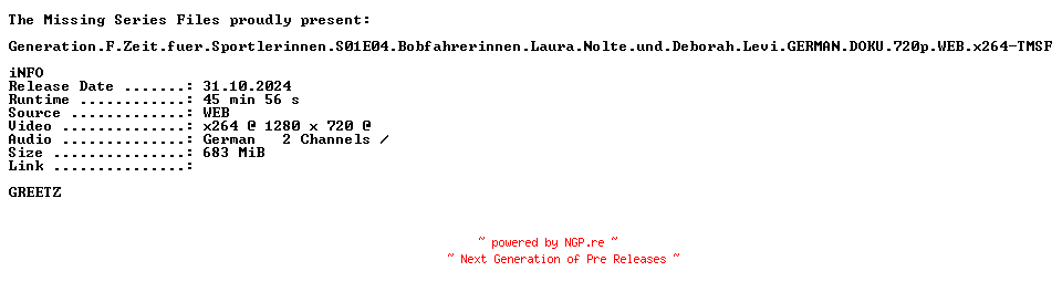 NFO for the release Generation.F.Zeit.fuer.Sportlerinnen.S01E04.Bobfahrerinnen.Laura.Nolte.und.Deborah.Levi.GERMAN.DOKU.720p.WEB.x264-TMSF by TMSF
