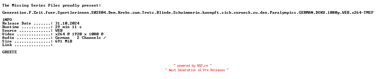 NFO for the release Generation.F.Zeit.fuer.Sportlerinnen.S02E04.Dem.Krebs.zum.Trotz.Blinde.Schwimmerin.kaempft.sich.zurueck.zu.den.Paralympics.GERMAN.DOKU.1080p.WEB.x264-TMSF by TMSF