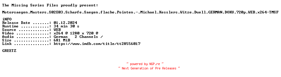 NFO for the release Motorsaegen.Masters.S02E03.Scharfe.Saegen.flache.Pointen.Michael.Kesslers.Witze.Duell.GERMAN.DOKU.720p.WEB.x264-TMSF by TMSF