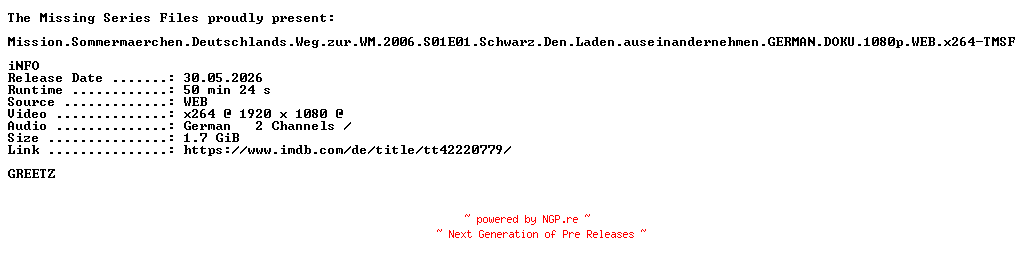 NFO for the release Mission.Sommermaerchen.Deutschlands.Weg.zur.WM.2006.S01E01.Schwarz.Den.Laden.auseinandernehmen.GERMAN.DOKU.1080p.WEB.x264-TMSF by TMSF