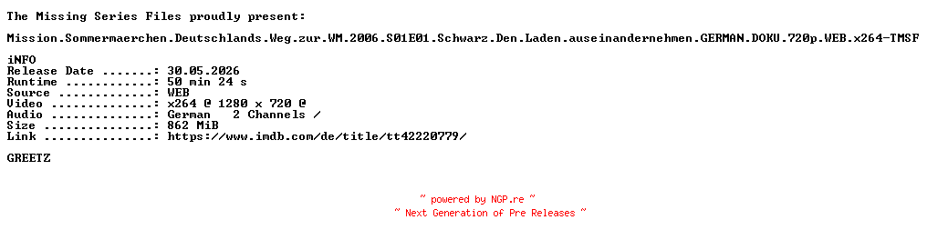 NFO for the release Mission.Sommermaerchen.Deutschlands.Weg.zur.WM.2006.S01E01.Schwarz.Den.Laden.auseinandernehmen.GERMAN.DOKU.720p.WEB.x264-TMSF by TMSF