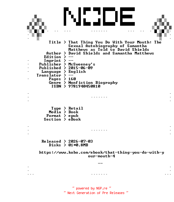 NFO for the release David.Shields.and.Samantha.Matthews.That.Thing.You.Do.With.Your.Mouth.The.Sexual.Autobiography.of.Samantha.Matthews.as.Told.to.David.Shields.2015.RETAiL.EPUB.eBook-NODE by NODE